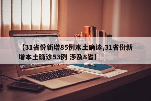 【31省份新增85例本土确诊,31省份新增本土确诊53例 涉及8省】